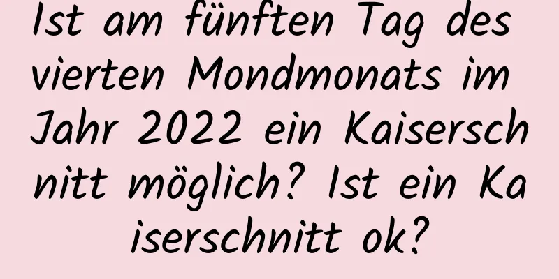 Ist am fünften Tag des vierten Mondmonats im Jahr 2022 ein Kaiserschnitt möglich? Ist ein Kaiserschnitt ok?