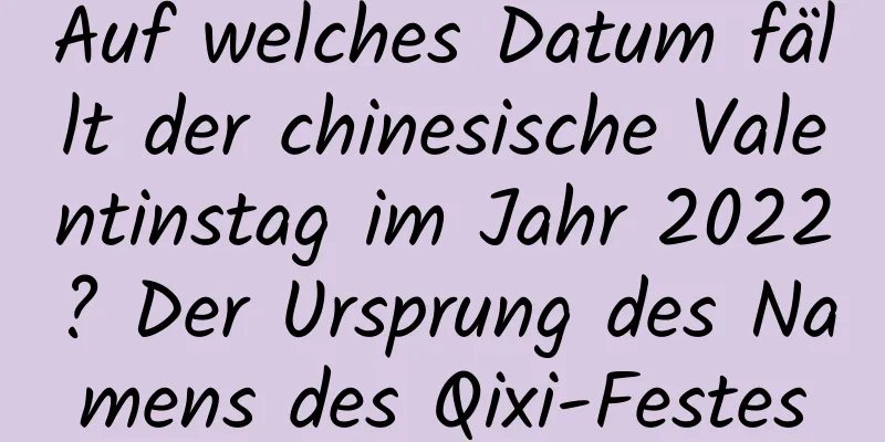 Auf welches Datum fällt der chinesische Valentinstag im Jahr 2022? Der Ursprung des Namens des Qixi-Festes