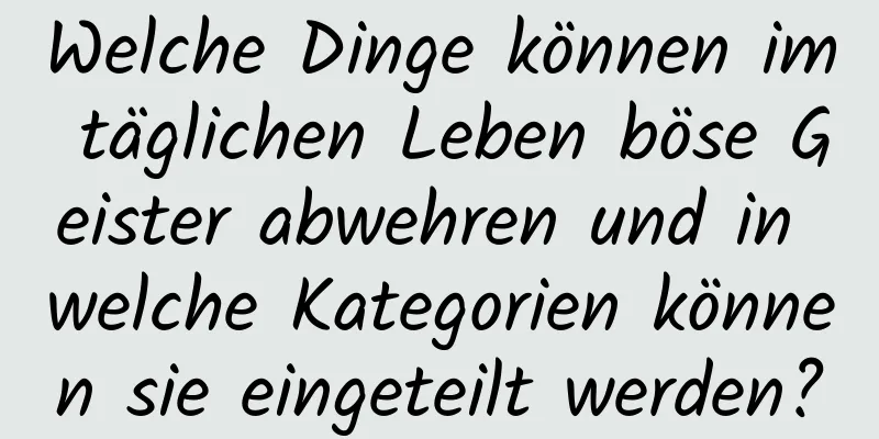 Welche Dinge können im täglichen Leben böse Geister abwehren und in welche Kategorien können sie eingeteilt werden?