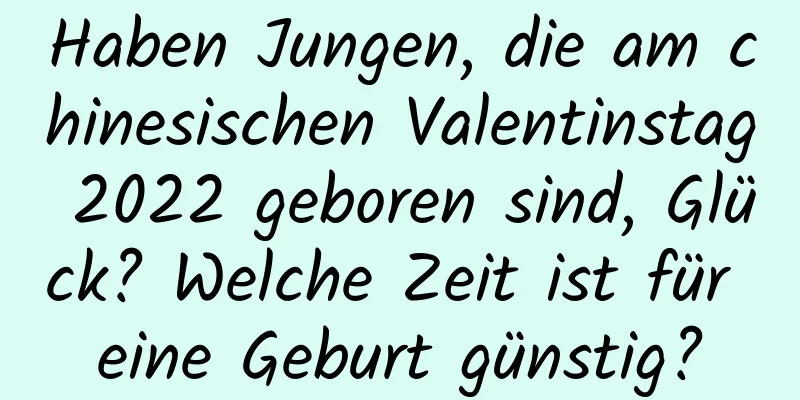 Haben Jungen, die am chinesischen Valentinstag 2022 geboren sind, Glück? Welche Zeit ist für eine Geburt günstig?