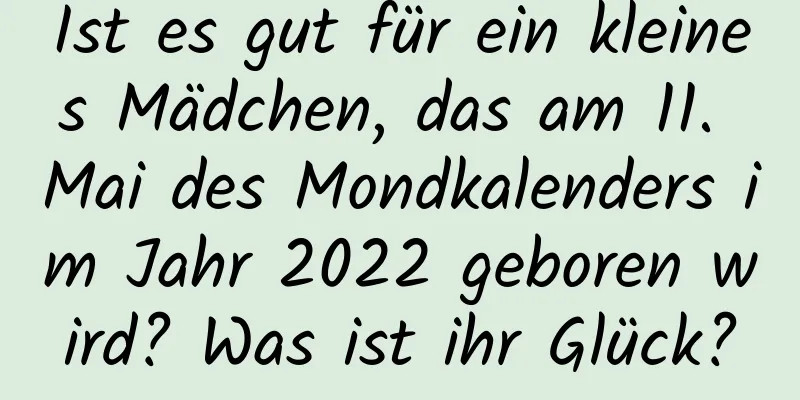 Ist es gut für ein kleines Mädchen, das am 11. Mai des Mondkalenders im Jahr 2022 geboren wird? Was ist ihr Glück?