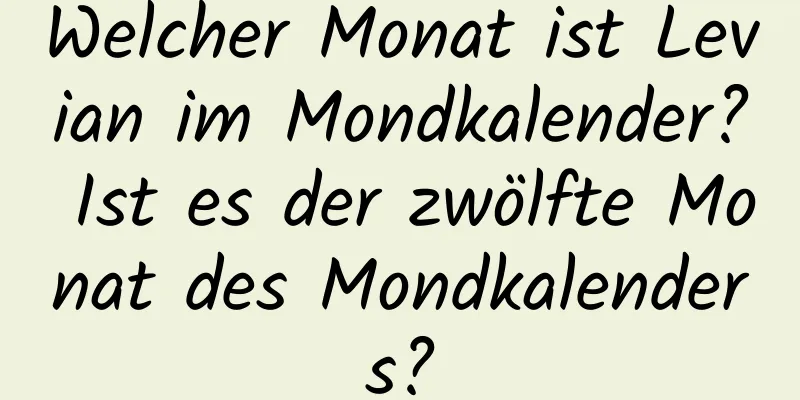 Welcher Monat ist Levian im Mondkalender? Ist es der zwölfte Monat des Mondkalenders?