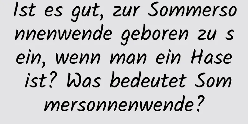 Ist es gut, zur Sommersonnenwende geboren zu sein, wenn man ein Hase ist? Was bedeutet Sommersonnenwende?