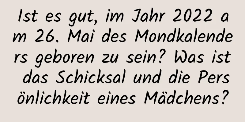 Ist es gut, im Jahr 2022 am 26. Mai des Mondkalenders geboren zu sein? Was ist das Schicksal und die Persönlichkeit eines Mädchens?