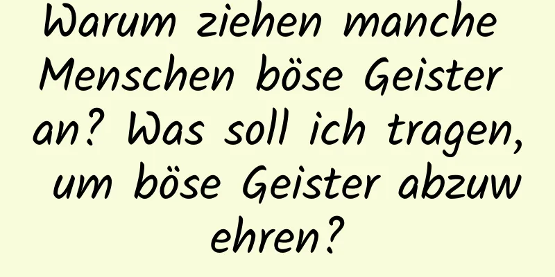 Warum ziehen manche Menschen böse Geister an? Was soll ich tragen, um böse Geister abzuwehren?