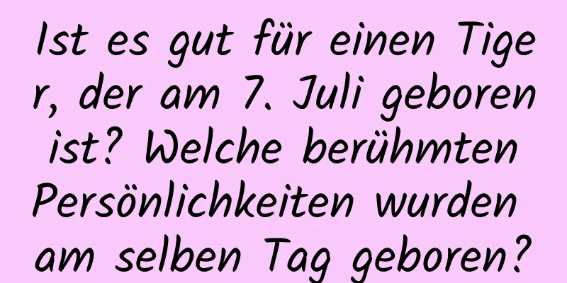 Ist es gut für einen Tiger, der am 7. Juli geboren ist? Welche berühmten Persönlichkeiten wurden am selben Tag geboren?