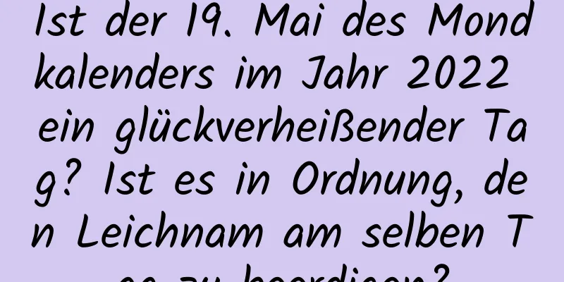 Ist der 19. Mai des Mondkalenders im Jahr 2022 ein glückverheißender Tag? Ist es in Ordnung, den Leichnam am selben Tag zu beerdigen?