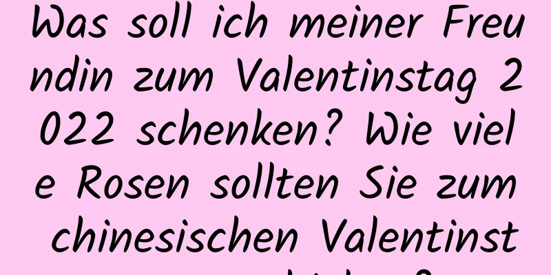 Was soll ich meiner Freundin zum Valentinstag 2022 schenken? Wie viele Rosen sollten Sie zum chinesischen Valentinstag verschicken?