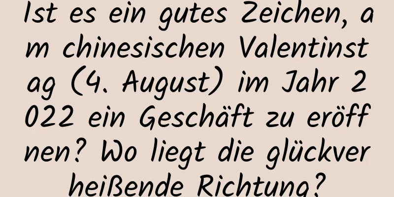 Ist es ein gutes Zeichen, am chinesischen Valentinstag (4. August) im Jahr 2022 ein Geschäft zu eröffnen? Wo liegt die glückverheißende Richtung?