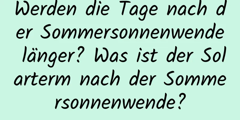 Werden die Tage nach der Sommersonnenwende länger? Was ist der Solarterm nach der Sommersonnenwende?