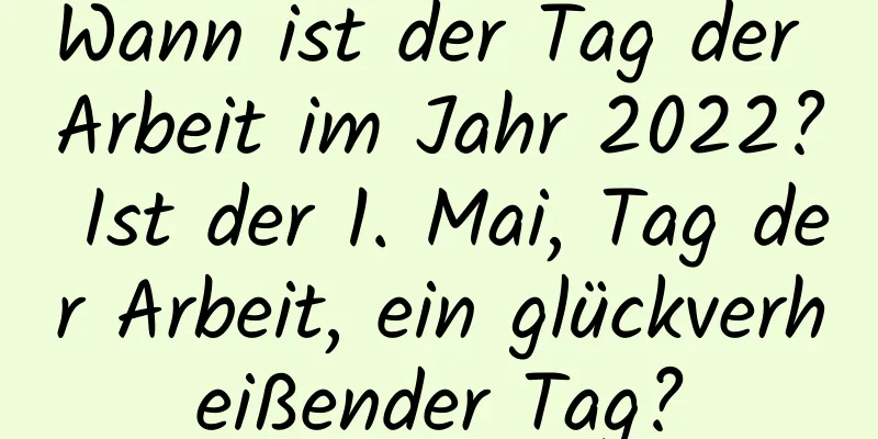 Wann ist der Tag der Arbeit im Jahr 2022? Ist der 1. Mai, Tag der Arbeit, ein glückverheißender Tag?