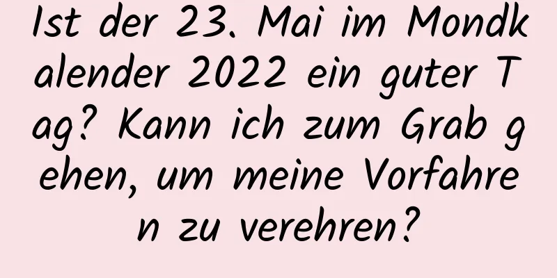 Ist der 23. Mai im Mondkalender 2022 ein guter Tag? Kann ich zum Grab gehen, um meine Vorfahren zu verehren?