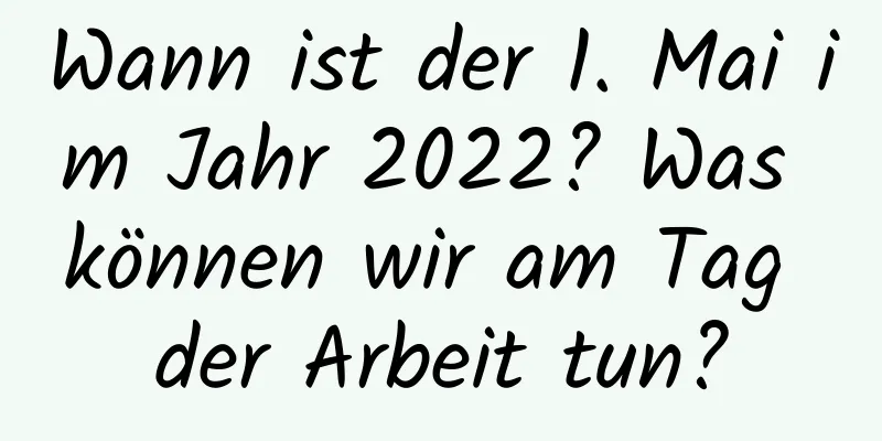 Wann ist der 1. Mai im Jahr 2022? Was können wir am Tag der Arbeit tun?