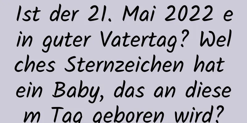 Ist der 21. Mai 2022 ein guter Vatertag? Welches Sternzeichen hat ein Baby, das an diesem Tag geboren wird?