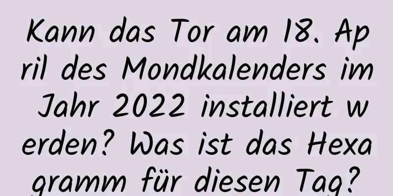 Kann das Tor am 18. April des Mondkalenders im Jahr 2022 installiert werden? Was ist das Hexagramm für diesen Tag?