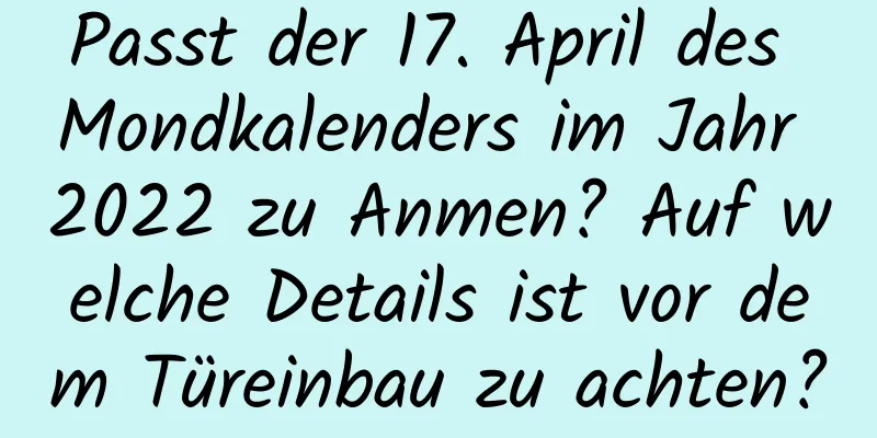 Passt der 17. April des Mondkalenders im Jahr 2022 zu Anmen? Auf welche Details ist vor dem Türeinbau zu achten?