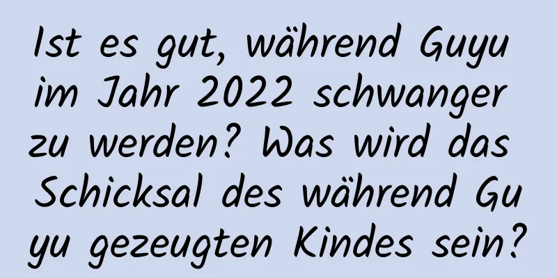 Ist es gut, während Guyu im Jahr 2022 schwanger zu werden? Was wird das Schicksal des während Guyu gezeugten Kindes sein?