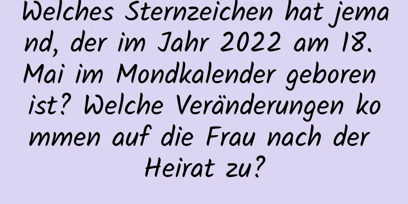 Welches Sternzeichen hat jemand, der im Jahr 2022 am 18. Mai im Mondkalender geboren ist? Welche Veränderungen kommen auf die Frau nach der Heirat zu?