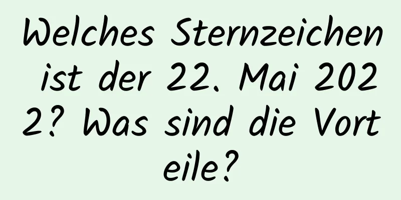 Welches Sternzeichen ist der 22. Mai 2022? Was sind die Vorteile?