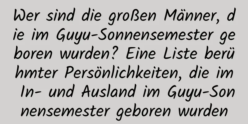 Wer sind die großen Männer, die im Guyu-Sonnensemester geboren wurden? Eine Liste berühmter Persönlichkeiten, die im In- und Ausland im Guyu-Sonnensemester geboren wurden