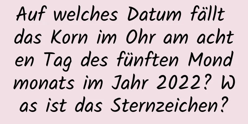 Auf welches Datum fällt das Korn im Ohr am achten Tag des fünften Mondmonats im Jahr 2022? Was ist das Sternzeichen?