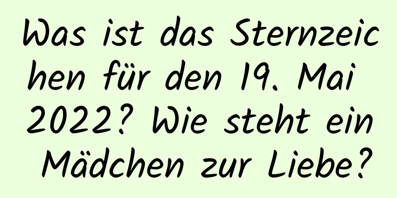 Was ist das Sternzeichen für den 19. Mai 2022? Wie steht ein Mädchen zur Liebe?