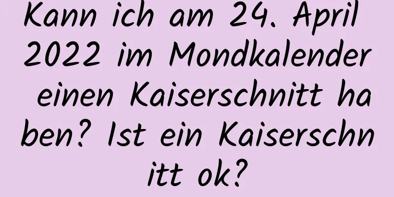 Kann ich am 24. April 2022 im Mondkalender einen Kaiserschnitt haben? Ist ein Kaiserschnitt ok?