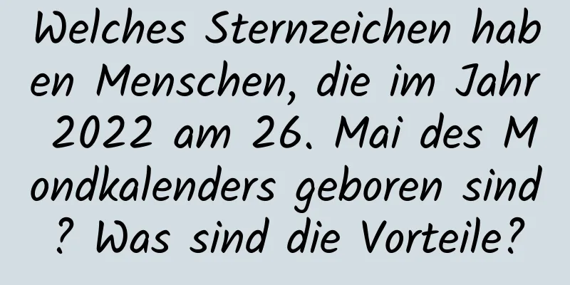 Welches Sternzeichen haben Menschen, die im Jahr 2022 am 26. Mai des Mondkalenders geboren sind? Was sind die Vorteile?