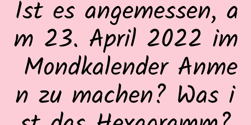 Ist es angemessen, am 23. April 2022 im Mondkalender Anmen zu machen? Was ist das Hexagramm?