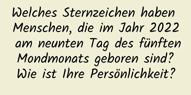 Welches Sternzeichen haben Menschen, die im Jahr 2022 am neunten Tag des fünften Mondmonats geboren sind? Wie ist Ihre Persönlichkeit?