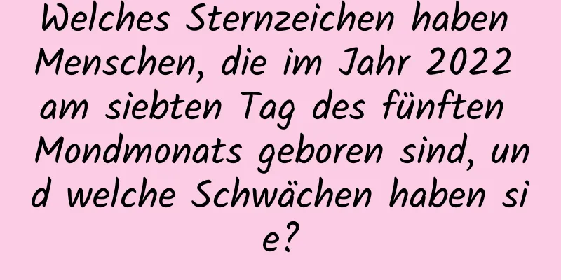 Welches Sternzeichen haben Menschen, die im Jahr 2022 am siebten Tag des fünften Mondmonats geboren sind, und welche Schwächen haben sie?