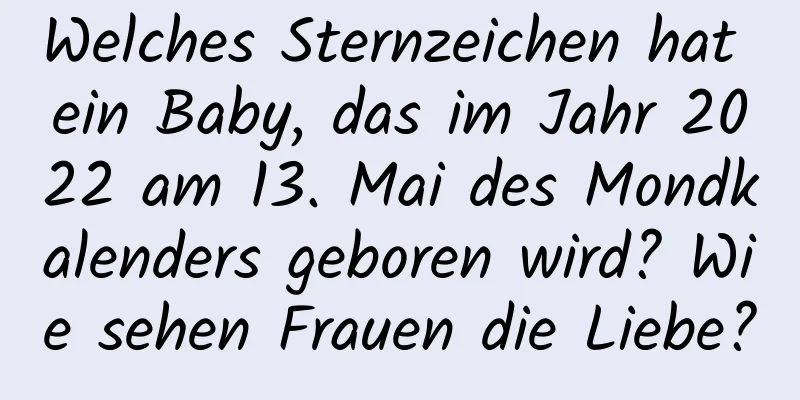 Welches Sternzeichen hat ein Baby, das im Jahr 2022 am 13. Mai des Mondkalenders geboren wird? Wie sehen Frauen die Liebe?