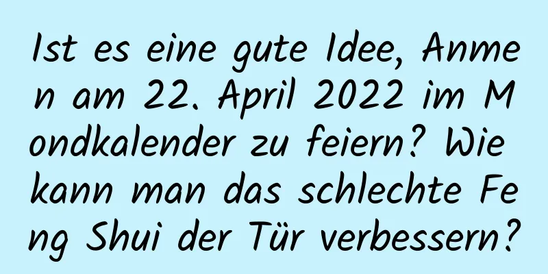 Ist es eine gute Idee, Anmen am 22. April 2022 im Mondkalender zu feiern? Wie kann man das schlechte Feng Shui der Tür verbessern?