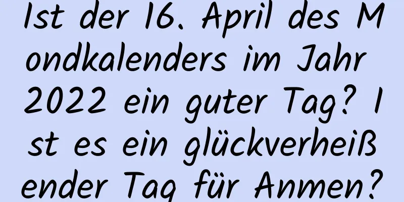 Ist der 16. April des Mondkalenders im Jahr 2022 ein guter Tag? Ist es ein glückverheißender Tag für Anmen?