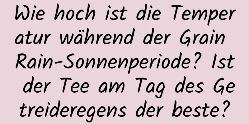 Wie hoch ist die Temperatur während der Grain Rain-Sonnenperiode? Ist der Tee am Tag des Getreideregens der beste?