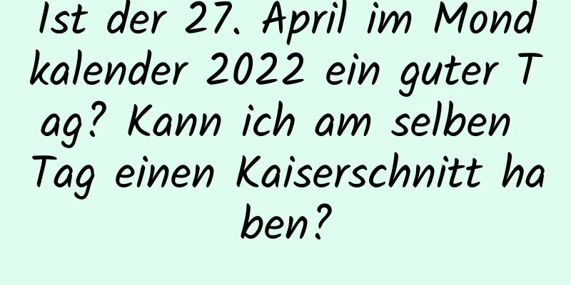 Ist der 27. April im Mondkalender 2022 ein guter Tag? Kann ich am selben Tag einen Kaiserschnitt haben?