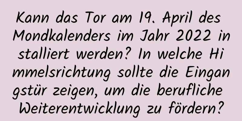 Kann das Tor am 19. April des Mondkalenders im Jahr 2022 installiert werden? In welche Himmelsrichtung sollte die Eingangstür zeigen, um die berufliche Weiterentwicklung zu fördern?