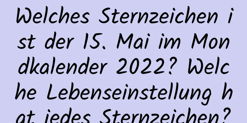 Welches Sternzeichen ist der 15. Mai im Mondkalender 2022? Welche Lebenseinstellung hat jedes Sternzeichen?