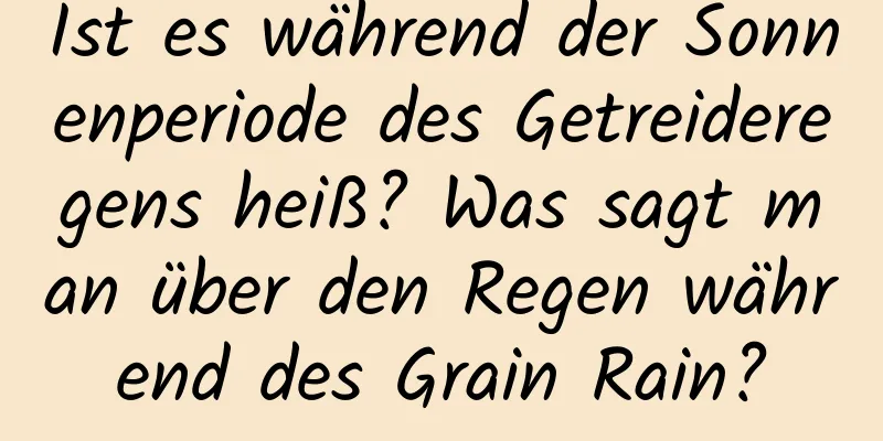 Ist es während der Sonnenperiode des Getreideregens heiß? Was sagt man über den Regen während des Grain Rain?