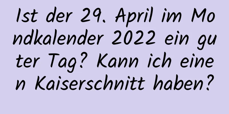 Ist der 29. April im Mondkalender 2022 ein guter Tag? Kann ich einen Kaiserschnitt haben?