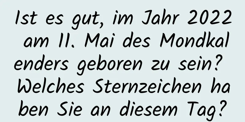 Ist es gut, im Jahr 2022 am 11. Mai des Mondkalenders geboren zu sein? Welches Sternzeichen haben Sie an diesem Tag?