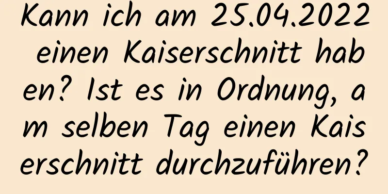 Kann ich am 25.04.2022 einen Kaiserschnitt haben? Ist es in Ordnung, am selben Tag einen Kaiserschnitt durchzuführen?