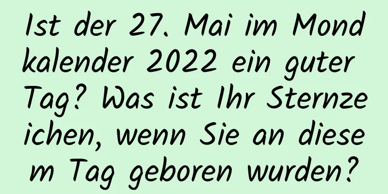 Ist der 27. Mai im Mondkalender 2022 ein guter Tag? Was ist Ihr Sternzeichen, wenn Sie an diesem Tag geboren wurden?