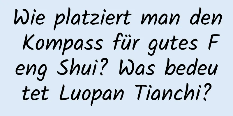 Wie platziert man den Kompass für gutes Feng Shui? Was bedeutet Luopan Tianchi?