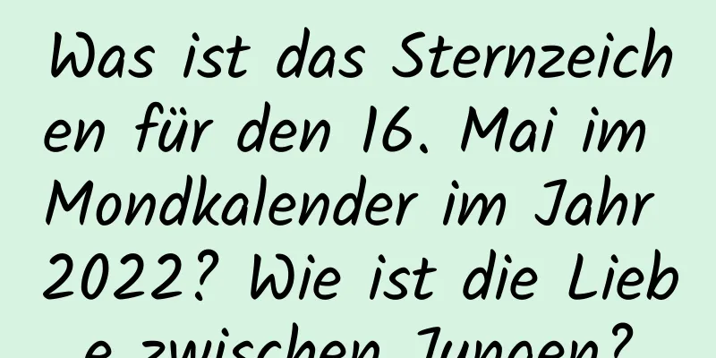 Was ist das Sternzeichen für den 16. Mai im Mondkalender im Jahr 2022? Wie ist die Liebe zwischen Jungen?