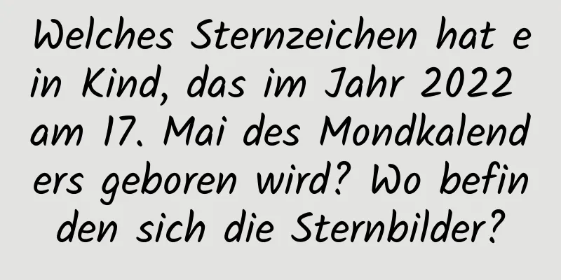 Welches Sternzeichen hat ein Kind, das im Jahr 2022 am 17. Mai des Mondkalenders geboren wird? Wo befinden sich die Sternbilder?