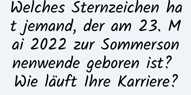 Welches Sternzeichen hat jemand, der am 23. Mai 2022 zur Sommersonnenwende geboren ist? Wie läuft Ihre Karriere?