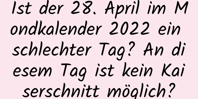 Ist der 28. April im Mondkalender 2022 ein schlechter Tag? An diesem Tag ist kein Kaiserschnitt möglich?