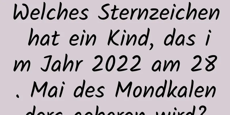 Welches Sternzeichen hat ein Kind, das im Jahr 2022 am 28. Mai des Mondkalenders geboren wird?