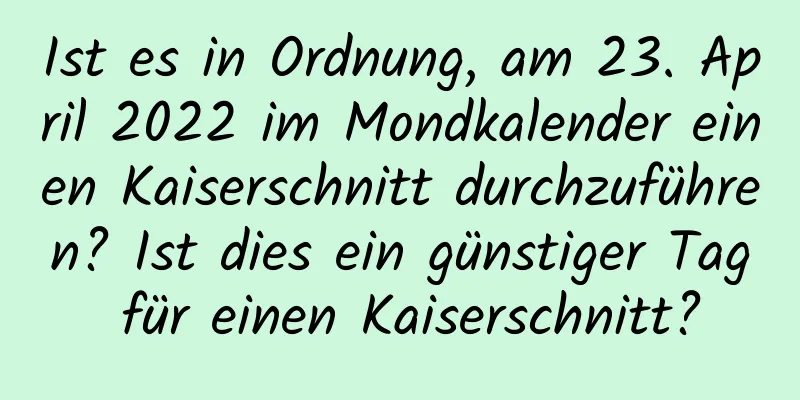 Ist es in Ordnung, am 23. April 2022 im Mondkalender einen Kaiserschnitt durchzuführen? Ist dies ein günstiger Tag für einen Kaiserschnitt?